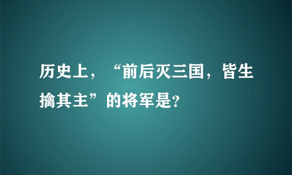历史上，“前后灭三国，皆生擒其主”的将军是？