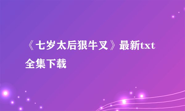 《七岁太后狠牛叉》最新txt全集下载