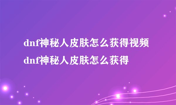 dnf神秘人皮肤怎么获得视频dnf神秘人皮肤怎么获得