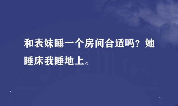 和表妹睡一个房间合适吗？她睡床我睡地上。