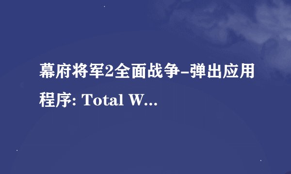 幕府将军2全面战争-弹出应用程序: Total War: SHOGUN 2: Shogun2.exe - 应用程序错误: 