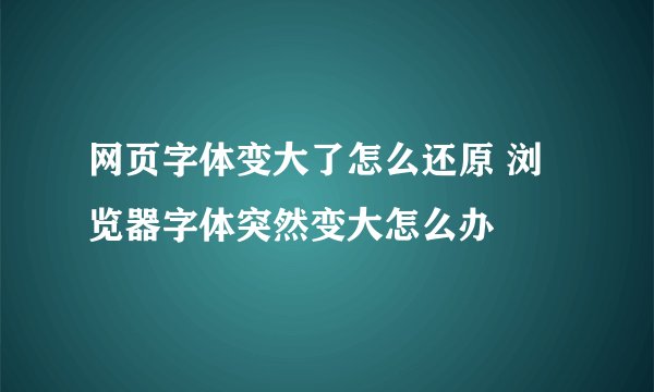 网页字体变大了怎么还原 浏览器字体突然变大怎么办