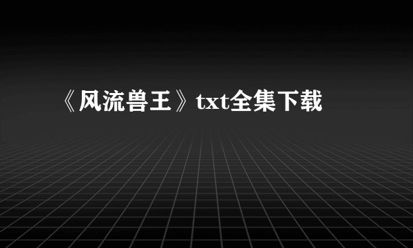 《风流兽王》txt全集下载