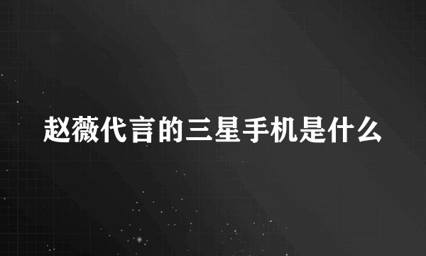 赵薇代言的三星手机是什么