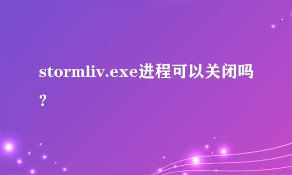 stormliv.exe进程可以关闭吗?