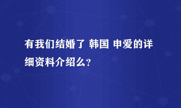 有我们结婚了 韩国 申爱的详细资料介绍么？