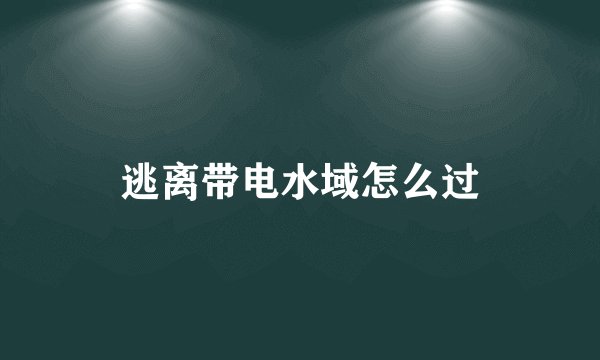逃离带电水域怎么过