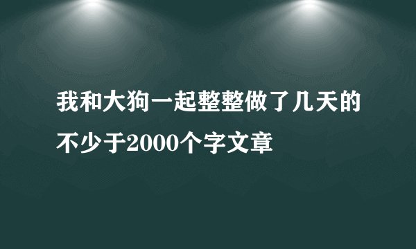 我和大狗一起整整做了几天的不少于2000个字文章