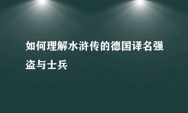 如何理解水浒传的德国译名强盗与士兵