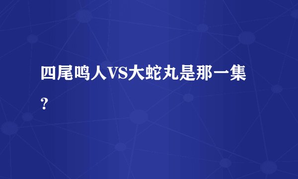 四尾鸣人VS大蛇丸是那一集？