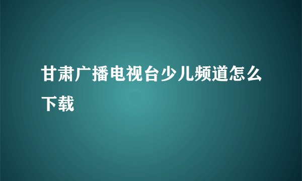 甘肃广播电视台少儿频道怎么下载