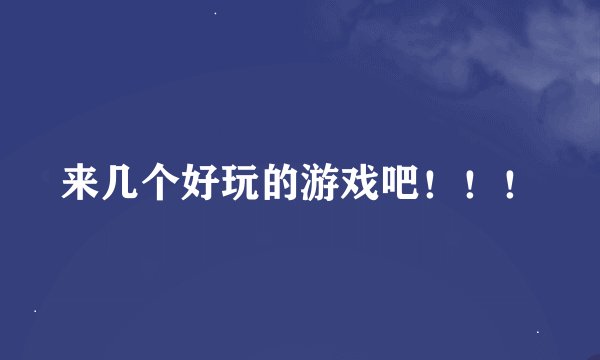 来几个好玩的游戏吧！！！