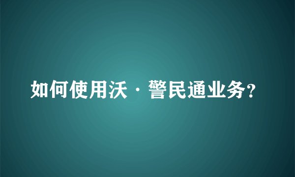 如何使用沃·警民通业务？