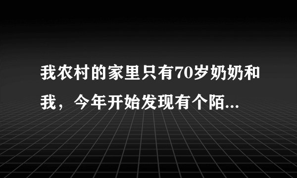 我农村的家里只有70岁奶奶和我，今年开始发现有个陌生叔叔常常在我家里，前几个月一次看到70岁奶奶床