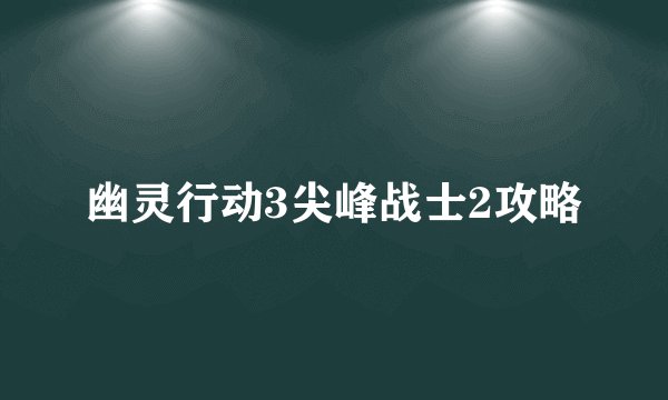 幽灵行动3尖峰战士2攻略