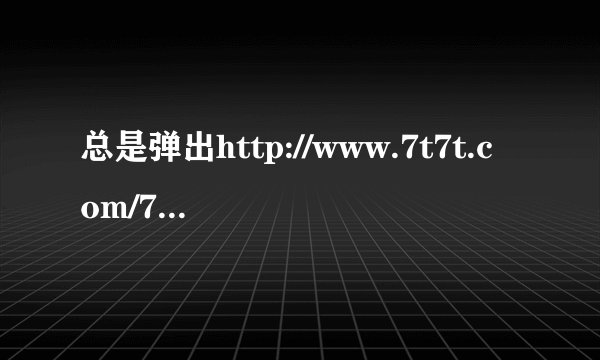 总是弹出http://www.7t7t.com/7?怎么办？如何删啊