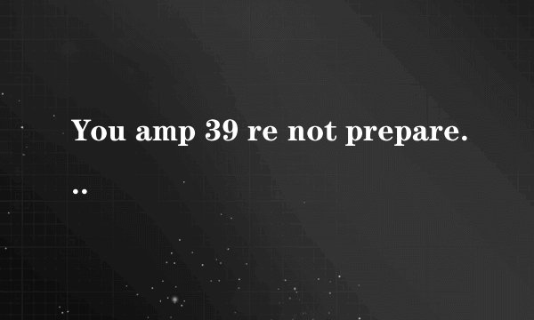 You amp 39 re not prepared 是什么?