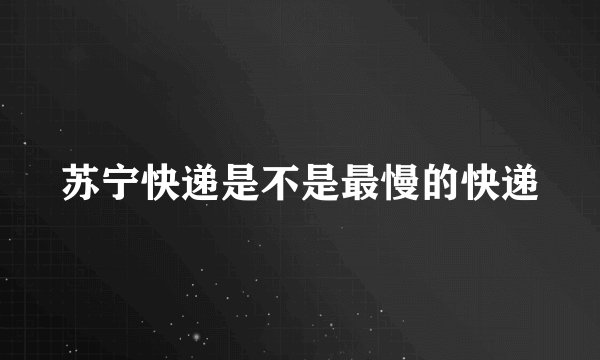 苏宁快递是不是最慢的快递