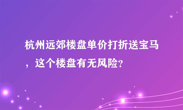 杭州远郊楼盘单价打折送宝马，这个楼盘有无风险？