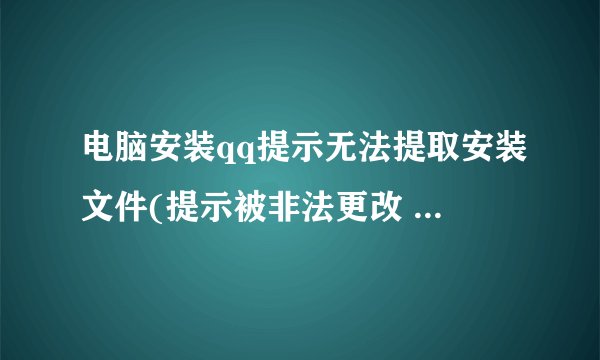 电脑安装qq提示无法提取安装文件(提示被非法更改 但QQ下载完成却无法安装)怎么办