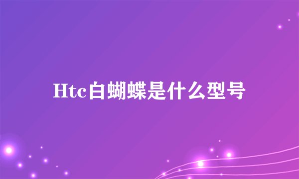 Htc白蝴蝶是什么型号