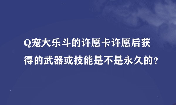 Q宠大乐斗的许愿卡许愿后获得的武器或技能是不是永久的？