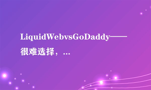 LiquidWebvsGoDaddy——很难选择，但我选择了