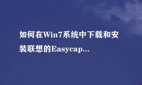 如何在Win7系统中下载和安装联想的Easycapture软件？