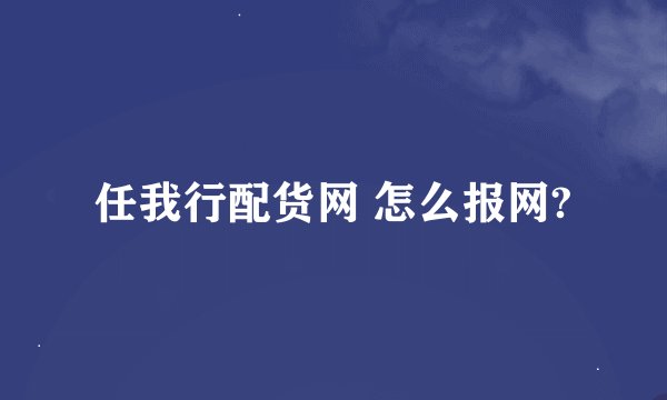 任我行配货网 怎么报网?