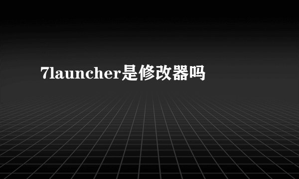 7launcher是修改器吗