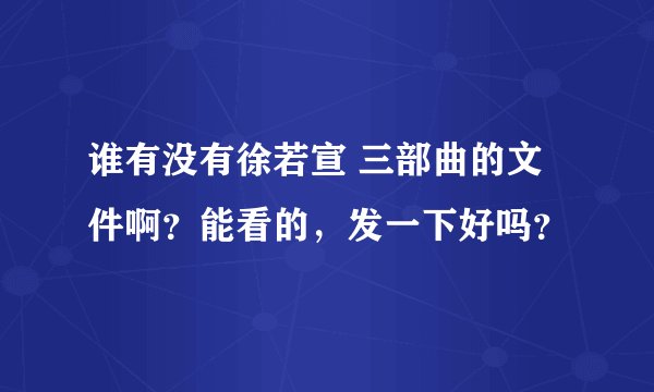 谁有没有徐若宣 三部曲的文件啊？能看的，发一下好吗？