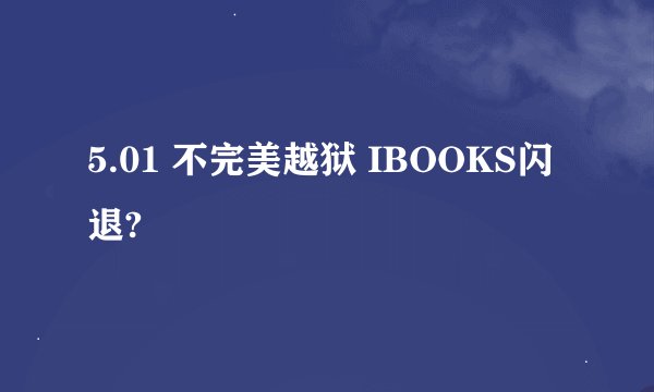 5.01 不完美越狱 IBOOKS闪退?