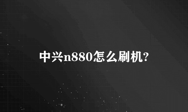 中兴n880怎么刷机?