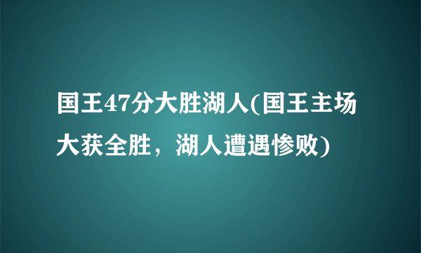 国王47分大胜湖人(国王主场大获全胜，湖人遭遇惨败)
