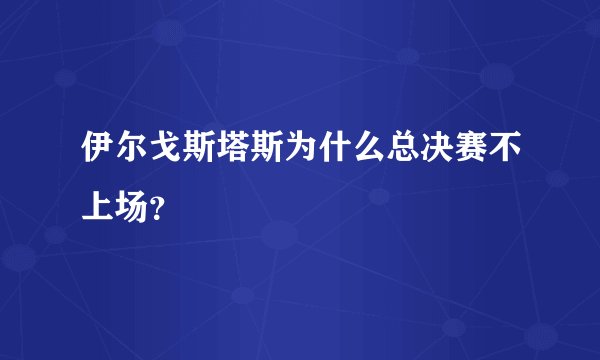 伊尔戈斯塔斯为什么总决赛不上场？