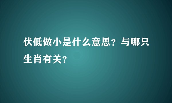 伏低做小是什么意思？与哪只生肖有关？