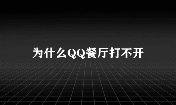 为什么QQ餐厅打不开