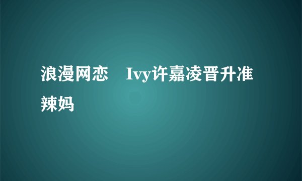 浪漫网恋　Ivy许嘉凌晋升准辣妈