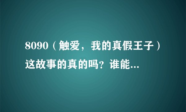 8090（触爱，我的真假王子）这故事的真的吗？谁能给我有根据的答案，谢谢啊