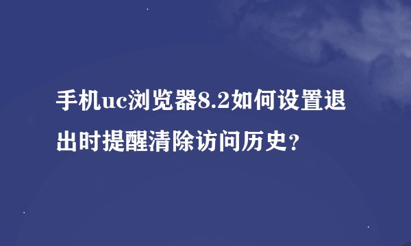 手机uc浏览器8.2如何设置退出时提醒清除访问历史？