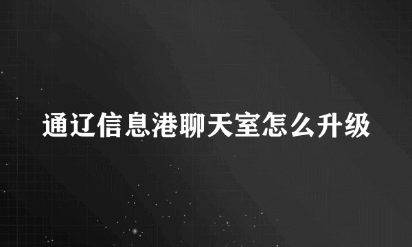 通辽信息港聊天室怎么升级