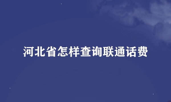 河北省怎样查询联通话费