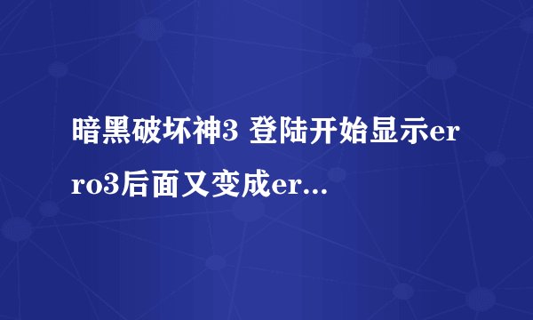 暗黑破坏神3 登陆开始显示erro3后面又变成erro3005这是什么情况？