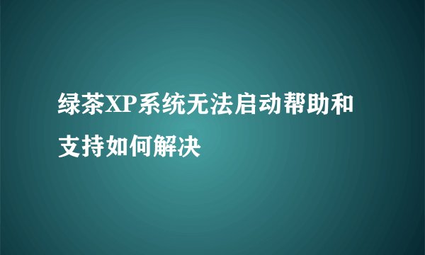 绿茶XP系统无法启动帮助和支持如何解决