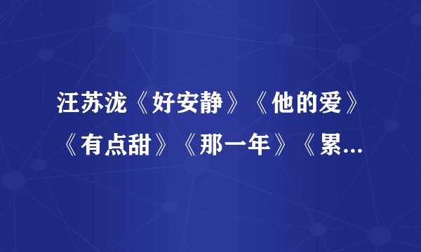 汪苏泷《好安静》《他的爱》《有点甜》《那一年》《累不累》歌词乔洋《放弃》《停在昨天》歌词 本兮《...