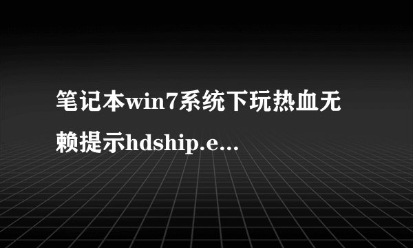 笔记本win7系统下玩热血无赖提示hdship.exe已停止工作怎么办