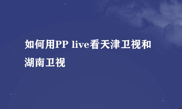 如何用PP live看天津卫视和湖南卫视