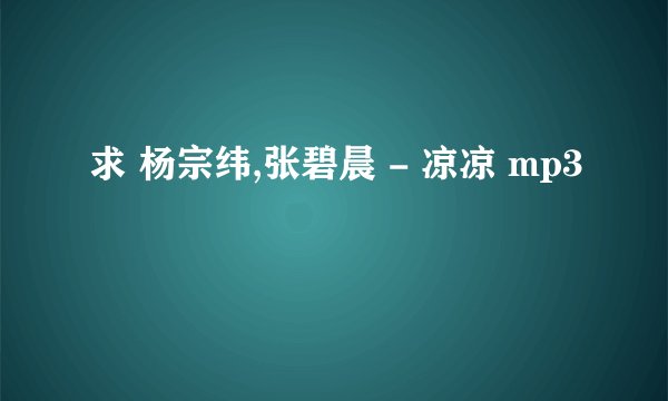 求 杨宗纬,张碧晨 - 凉凉 mp3