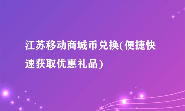 江苏移动商城币兑换(便捷快速获取优惠礼品)