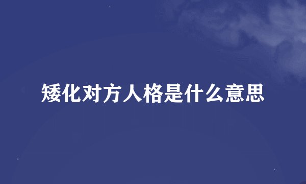 矮化对方人格是什么意思